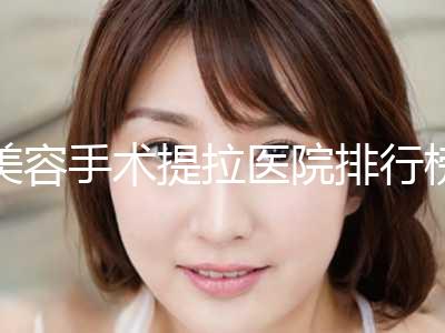 美容手术提拉医院排行榜十强好评盘点！上海明桥医疗整形美容种草